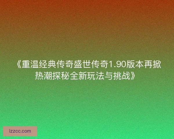 《重温经典传奇盛世传奇1.90版本再掀热潮探秘全新玩法与挑战》