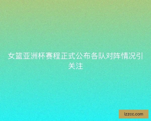 女篮亚洲杯赛程正式公布各队对阵情况引关注