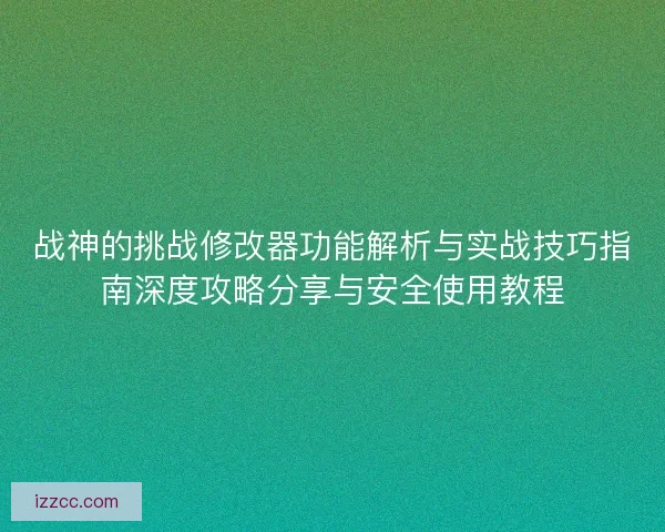 战神的挑战修改器功能解析与实战技巧指南深度攻略分享与安全使用教程