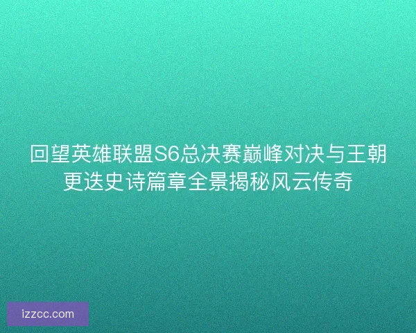 回望英雄联盟S6总决赛巅峰对决与王朝更迭史诗篇章全景揭秘风云传奇