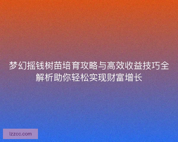 梦幻摇钱树苗培育攻略与高效收益技巧全解析助你轻松实现财富增长