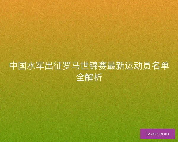 中国水军出征罗马世锦赛最新运动员名单全解析