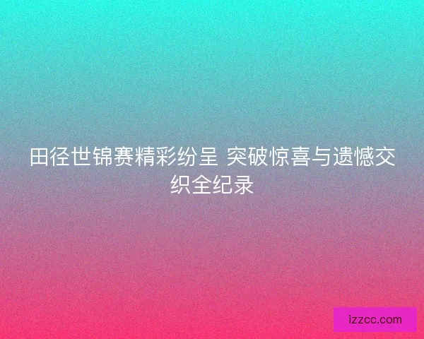 田径世锦赛精彩纷呈 突破惊喜与遗憾交织全纪录