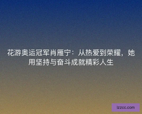 花游奥运冠军肖雁宁：从热爱到荣耀，她用坚持与奋斗成就精彩人生