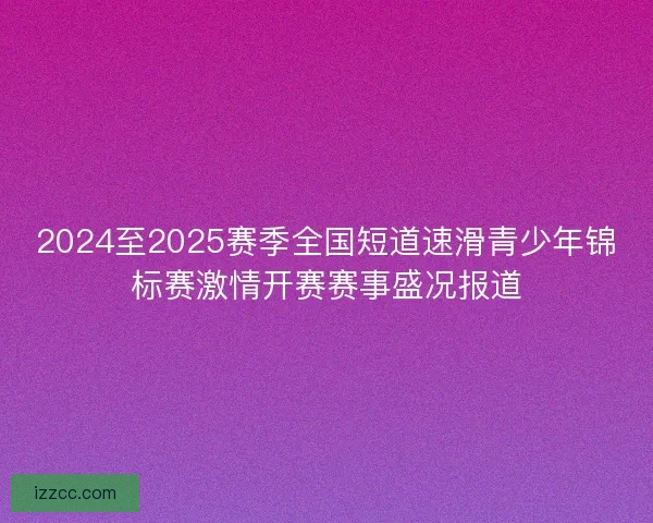 2024至2025赛季全国短道速滑青少年锦标赛激情开赛赛事盛况报道
