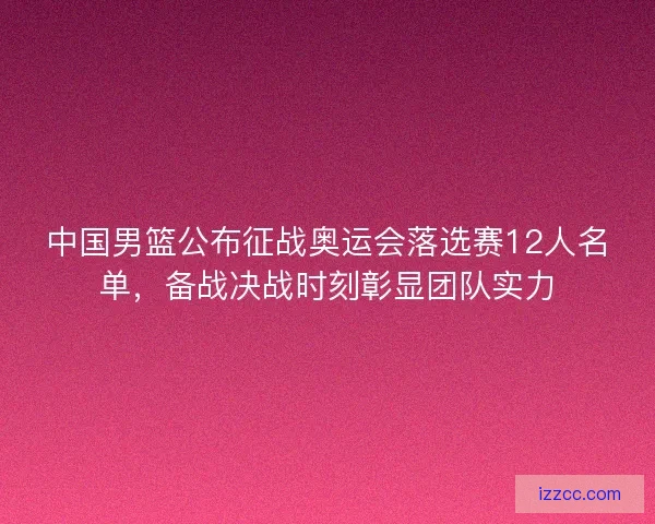 中国男篮公布征战奥运会落选赛12人名单，备战决战时刻彰显团队实力