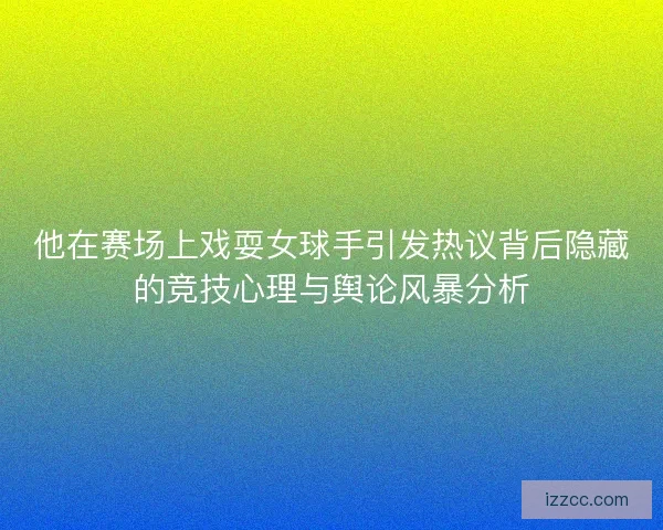 他在赛场上戏耍女球手引发热议背后隐藏的竞技心理与舆论风暴分析