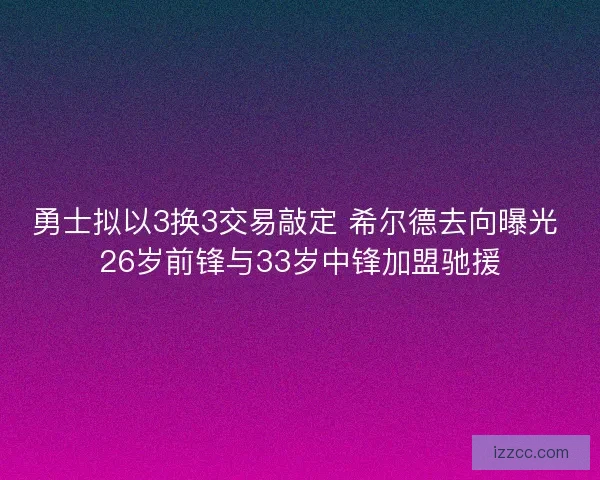 勇士拟以3换3交易敲定 希尔德去向曝光 26岁前锋与33岁中锋加盟驰援
