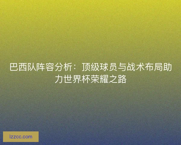 巴西队阵容分析：顶级球员与战术布局助力世界杯荣耀之路