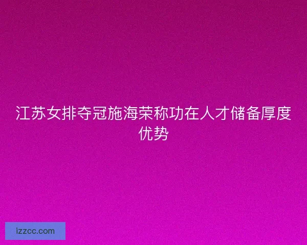 江苏女排夺冠施海荣称功在人才储备厚度优势