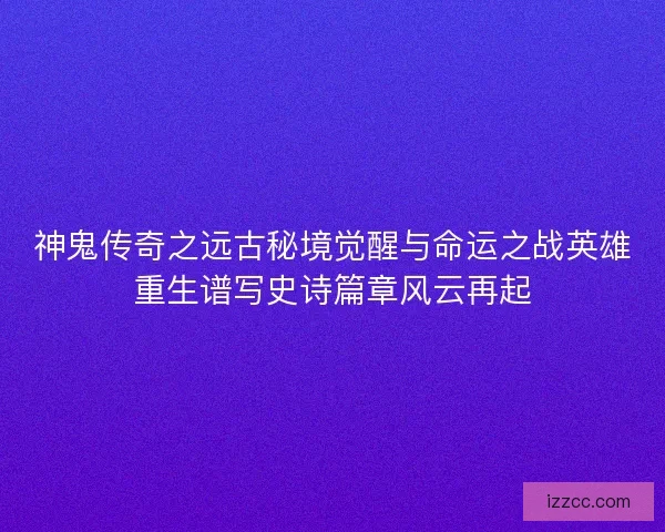 神鬼传奇之远古秘境觉醒与命运之战英雄重生谱写史诗篇章风云再起
