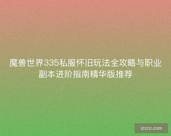 魔兽世界335私服怀旧玩法全攻略与职业副本进阶指南精华版推荐