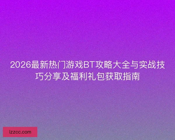 2026最新热门游戏BT攻略大全与实战技巧分享及福利礼包获取指南