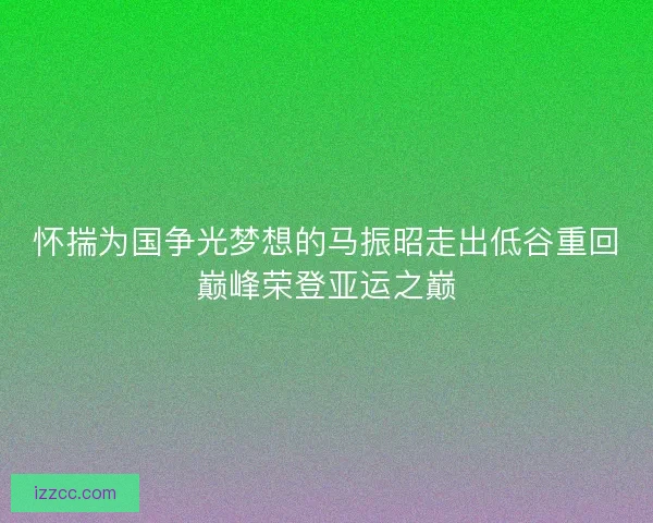 怀揣为国争光梦想的马振昭走出低谷重回巅峰荣登亚运之巅