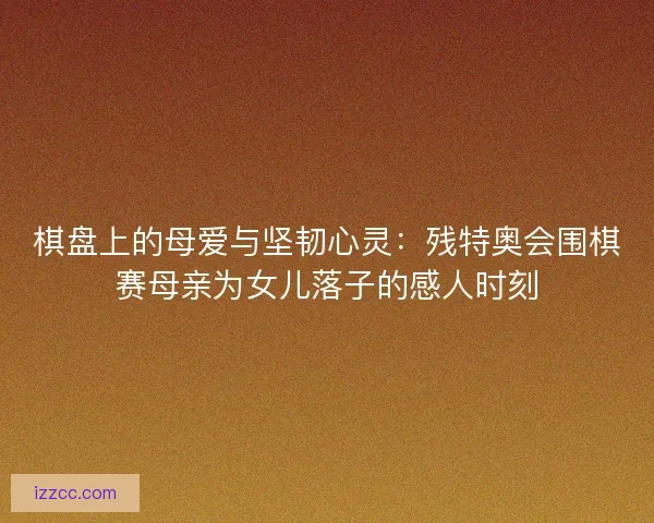 棋盘上的母爱与坚韧心灵：残特奥会围棋赛母亲为女儿落子的感人时刻