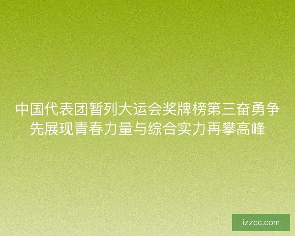 中国代表团暂列大运会奖牌榜第三奋勇争先展现青春力量与综合实力再攀高峰