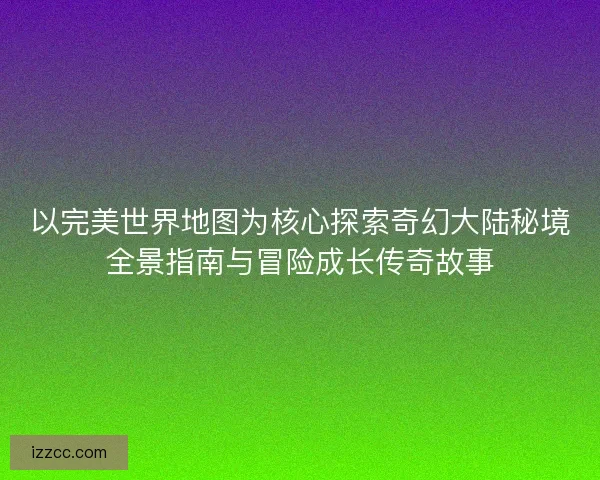 以完美世界地图为核心探索奇幻大陆秘境全景指南与冒险成长传奇故事