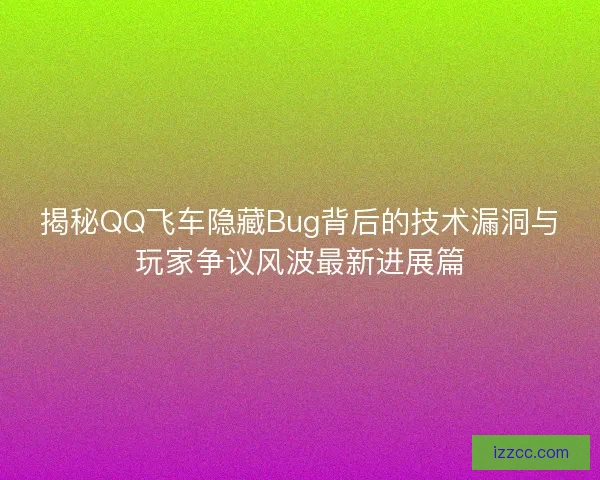 揭秘QQ飞车隐藏Bug背后的技术漏洞与玩家争议风波最新进展篇