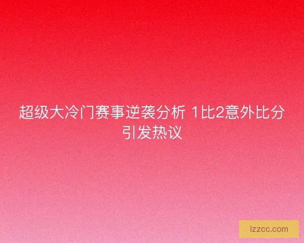超级大冷门赛事逆袭分析 1比2意外比分引发热议 超级大冷门赛事逆袭分析 1比2意外比分引发热议