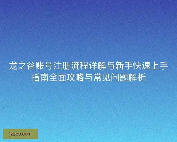龙之谷账号注册流程详解与新手快速上手指南全面攻略与常见问题解析