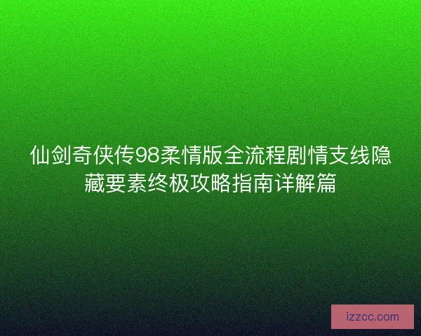 仙剑奇侠传98柔情版全流程剧情支线隐藏要素终极攻略指南详解篇