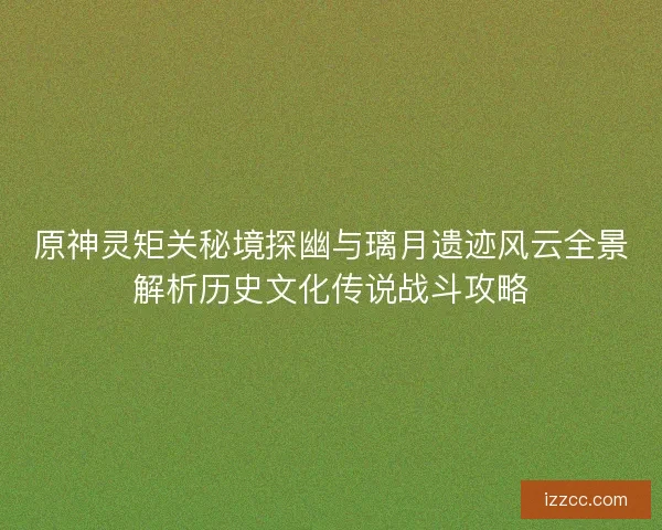 原神灵矩关秘境探幽与璃月遗迹风云全景解析历史文化传说战斗攻略