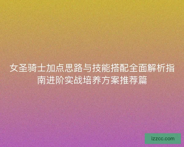 女圣骑士加点思路与技能搭配全面解析指南进阶实战培养方案推荐篇