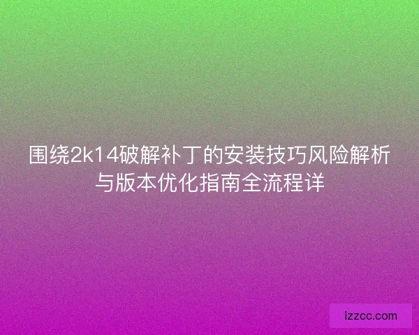 围绕2k14破解补丁的安装技巧风险解析与版本优化指南全流程详