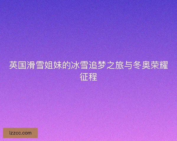 英国滑雪姐妹的冰雪追梦之旅与冬奥荣耀征程