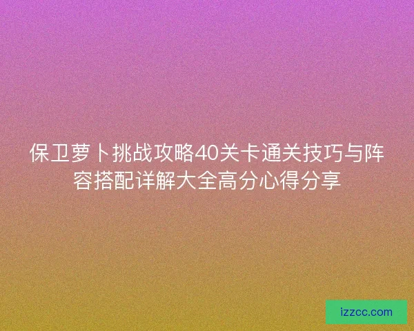 保卫萝卜挑战攻略40关卡通关技巧与阵容搭配详解大全高分心得分享
