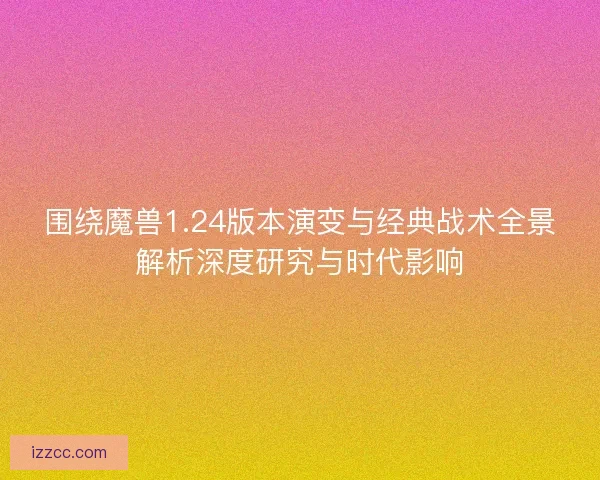 围绕魔兽1.24版本演变与经典战术全景解析深度研究与时代影响
