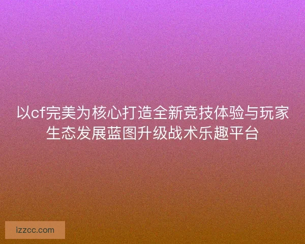 以cf完美为核心打造全新竞技体验与玩家生态发展蓝图升级战术乐趣平台